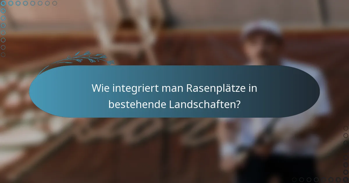 Wie integriert man Rasenplätze in bestehende Landschaften?