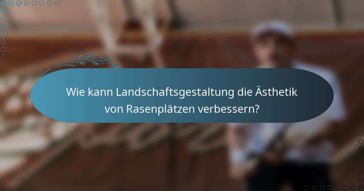 Wie kann Landschaftsgestaltung die Ästhetik von Rasenplätzen verbessern?