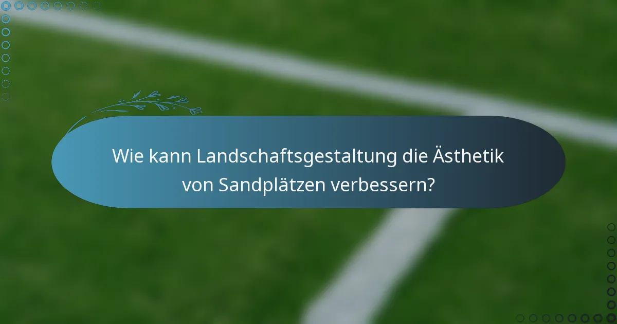 Wie kann Landschaftsgestaltung die Ästhetik von Sandplätzen verbessern?